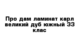 Про дам ламинат карл великий дуб южный 33 клас